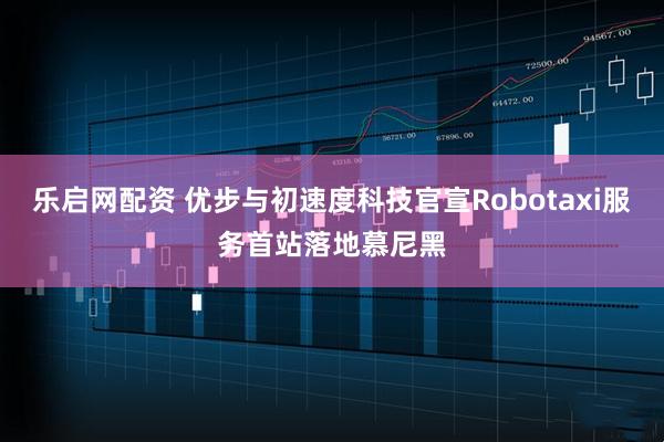乐启网配资 优步与初速度科技官宣Robotaxi服务首站落地慕尼黑