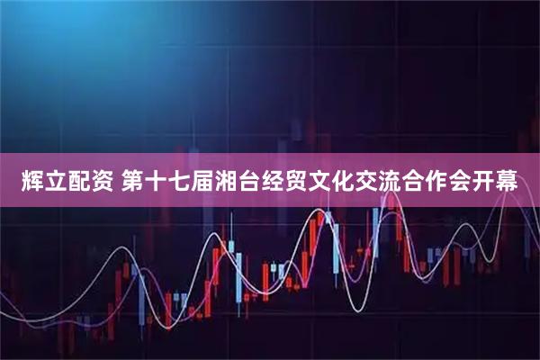 辉立配资 第十七届湘台经贸文化交流合作会开幕