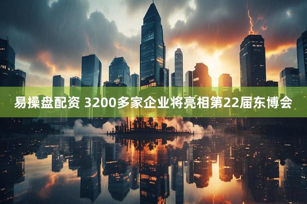 易操盘配资 3200多家企业将亮相第22届东博会