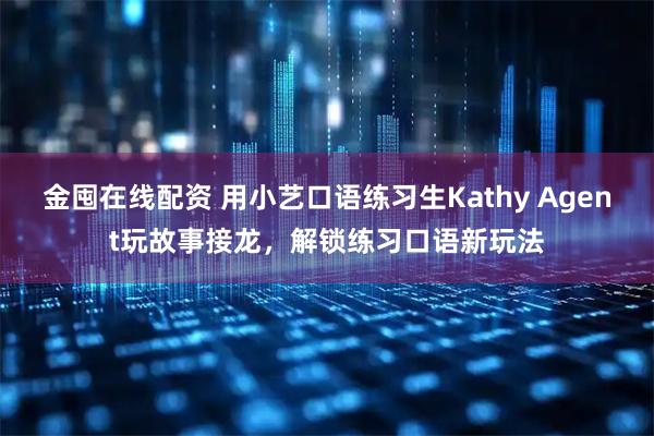 金囤在线配资 用小艺口语练习生Kathy Agent玩故事接龙，解锁练习口语新玩法