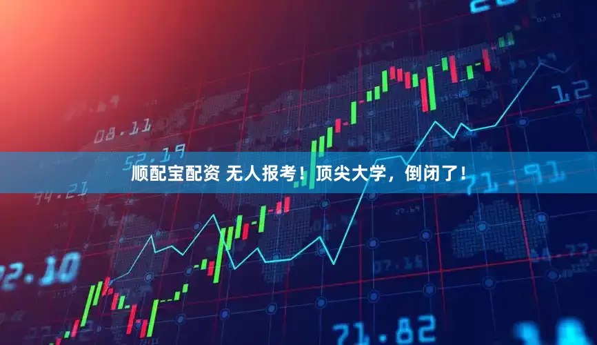 顺配宝配资 无人报考！顶尖大学，倒闭了！