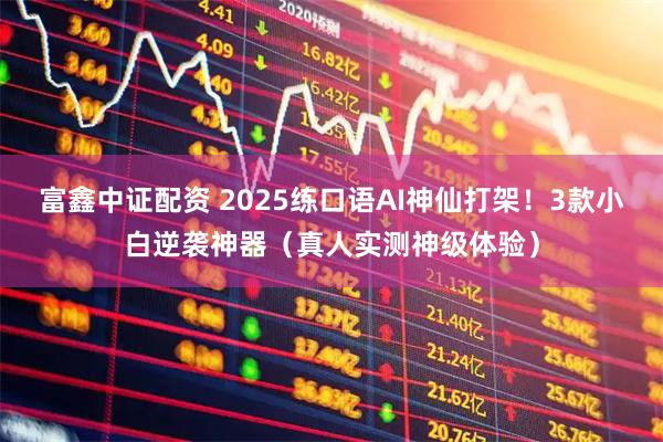 富鑫中证配资 2025练口语AI神仙打架！3款小白逆袭神器（真人实测神级体验）