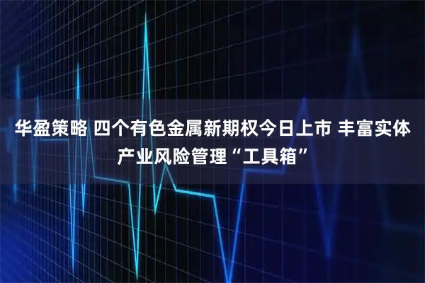 华盈策略 四个有色金属新期权今日上市 丰富实体产业风险管理“工具箱”