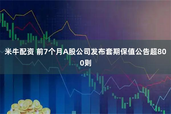 米牛配资 前7个月A股公司发布套期保值公告超800则