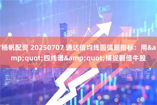 杨帆配资 20250707 通达信均线圆弧底指标：用&quot;四线谱&quot;捕捉翻倍牛股