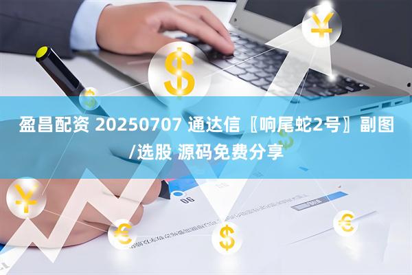 盈昌配资 20250707 通达信〖响尾蛇2号〗副图/选股 源码免费分享