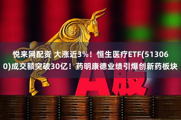 悦来网配资 大涨近3%！恒生医疗ETF(513060)成交额突破30亿！药明康德业绩引爆创新药板块