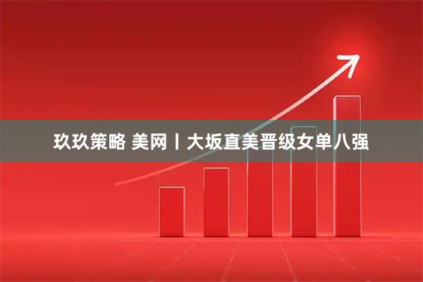 玖玖策略 美网丨大坂直美晋级女单八强