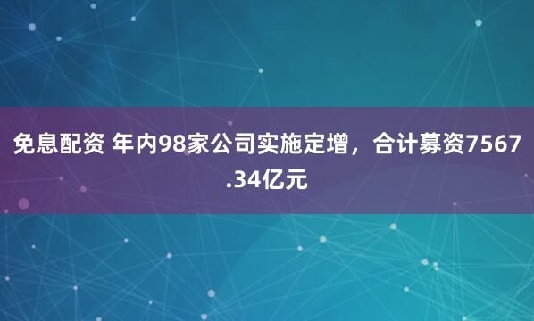 免息配资 年内98家公司实施定增，合计募资7567.34亿元