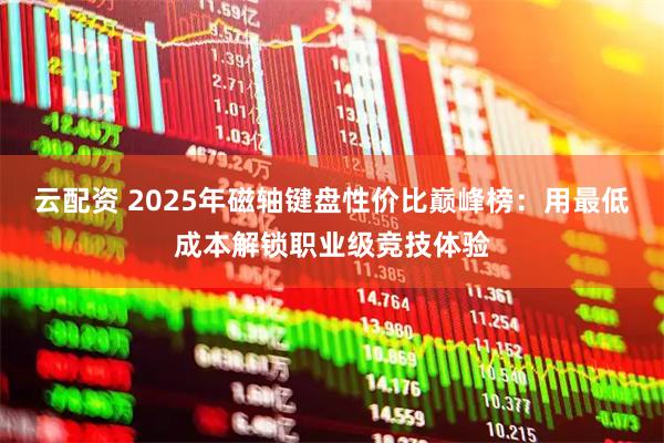 云配资 2025年磁轴键盘性价比巅峰榜：用最低成本解锁职业级竞技体验