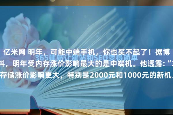 亿米网 明年，可能中端手机，你也买不起了！据博主@智慧芯片案内人爆料，明年受内存涨价影响最大的是中端机。他透露:“3000元以下的手机受存储涨价影响更大，特别是2000元和1000元的新机。”他还强调:“各家厂商估计都在更新路标了。明年变化会很大。 ”高端机本来就买不起，如今中低端机...