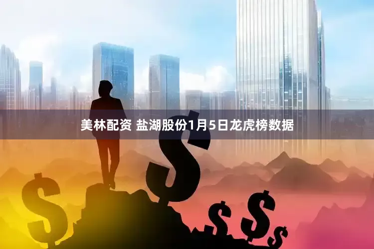 美林配资 盐湖股份1月5日龙虎榜数据