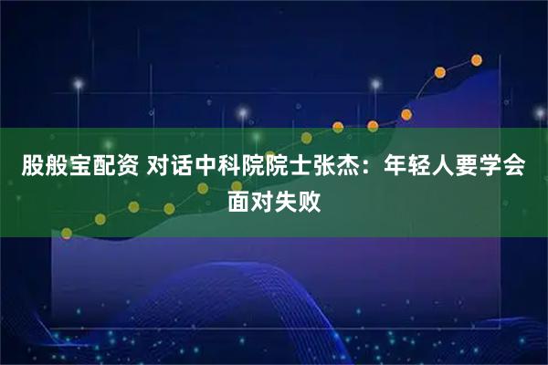 股般宝配资 对话中科院院士张杰：年轻人要学会面对失败