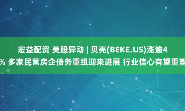 宏益配资 美股异动 | 贝壳(BEKE.US)涨逾4% 多家民营房企债务重组迎来进展 行业信心有望重塑