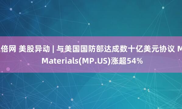 悦倍网 美股异动 | 与美国国防部达成数十亿美元协议 MP Materials(MP.US)涨超54%