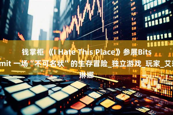 钱掌柜 《I Hate This Place》参展Bitsummit 一场“不可名状”的生存冒险_独立游戏_玩家_艾琳娜