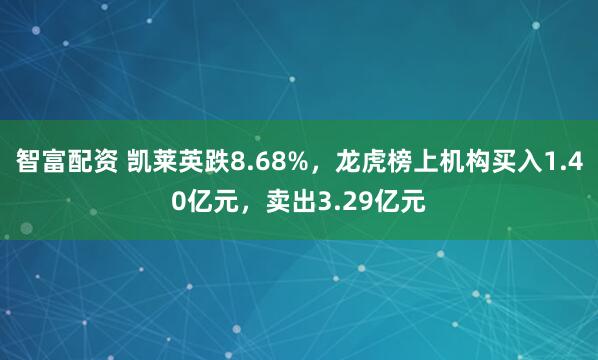 智富配资 凯莱英跌8.68%，龙虎榜上机构买入1.40亿元，卖出3.29亿元