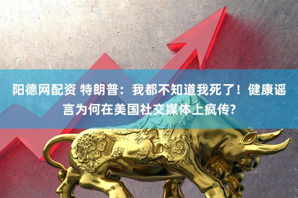 阳德网配资 特朗普：我都不知道我死了！健康谣言为何在美国社交媒体上疯传?