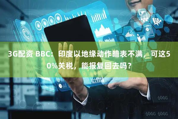 3G配资 BBC：印度以地缘动作暗表不满，可这50%关税，能报复回去吗？