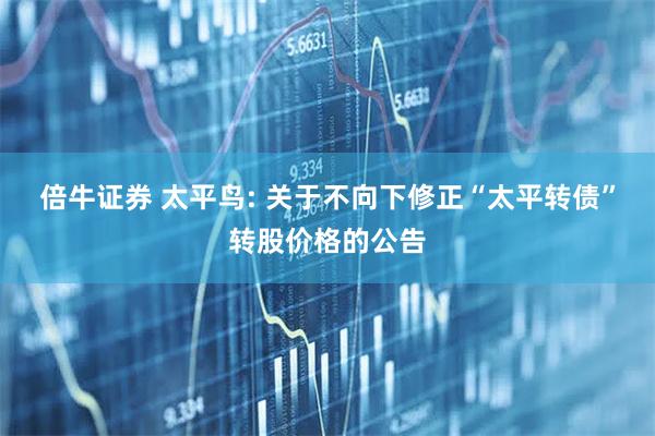 倍牛证券 太平鸟: 关于不向下修正“太平转债”转股价格的公告