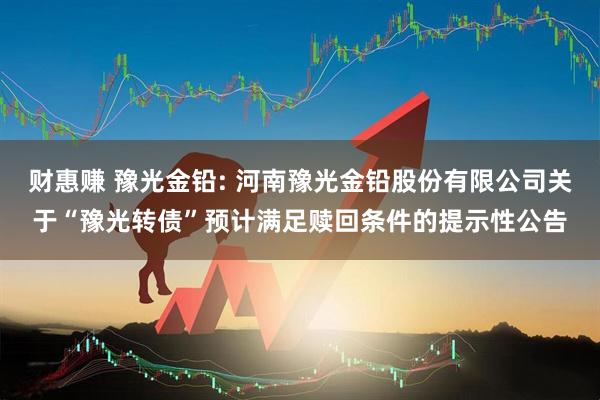 财惠赚 豫光金铅: 河南豫光金铅股份有限公司关于“豫光转债”预计满足赎回条件的提示性公告