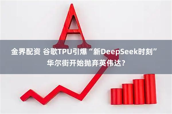 金界配资 谷歌TPU引爆“新DeepSeek时刻” 华尔街开始抛弃英伟达？
