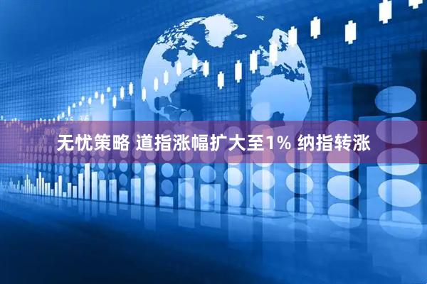 无忧策略 道指涨幅扩大至1% 纳指转涨