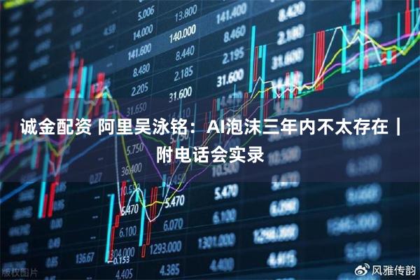 诚金配资 阿里吴泳铭：AI泡沫三年内不太存在｜附电话会实录