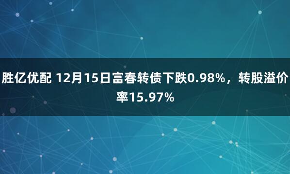胜亿优配 12月15日富春转债下跌0.98%，转股溢价率15.97%