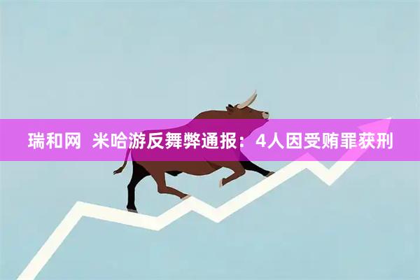 瑞和网  米哈游反舞弊通报：4人因受贿罪获刑