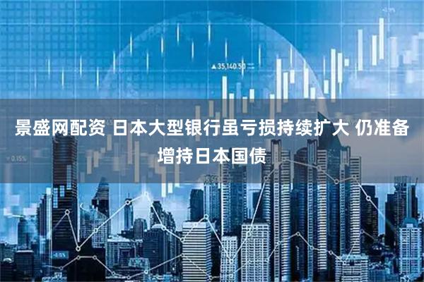 景盛网配资 日本大型银行虽亏损持续扩大 仍准备增持日本国债