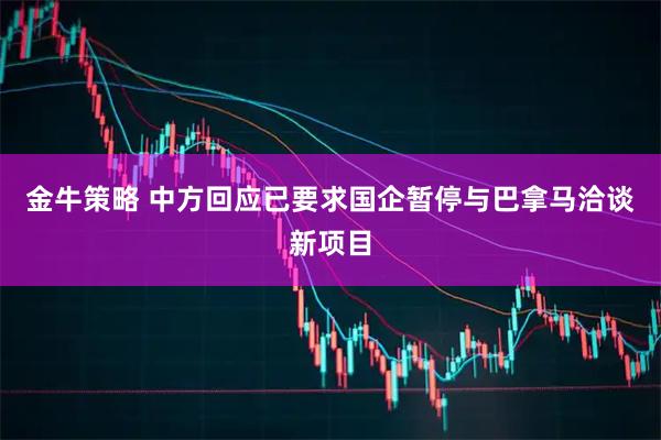金牛策略 中方回应已要求国企暂停与巴拿马洽谈新项目