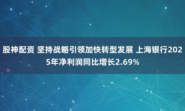 股神配资 坚持战略引领加快转型发展 上海银行2025年净利润同比增长2.69%