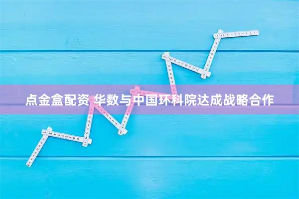 点金盒配资 华数与中国环科院达成战略合作