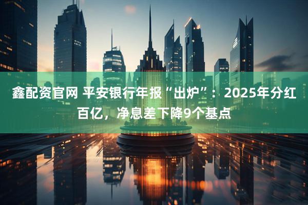 鑫配资官网 平安银行年报“出炉”：2025年分红百亿，净息差下降9个基点