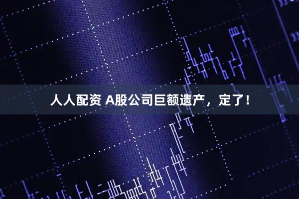 人人配资 A股公司巨额遗产，定了！